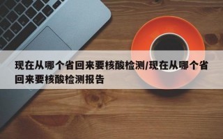 现在从哪个省回来要核酸检测/现在从哪个省回来要核酸检测报告