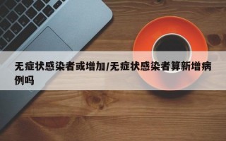 无症状感染者或增加/无症状感染者算新增病例吗