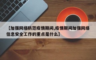 【加强网络防范疫情期间,疫情期间加强网络信息安全工作的重点是什么】