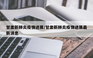 甘肃新肺炎疫情进展/甘肃新肺炎疫情进展最新消息