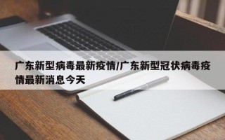 广东新型病毒最新疫情/广东新型冠状病毒疫情最新消息今天