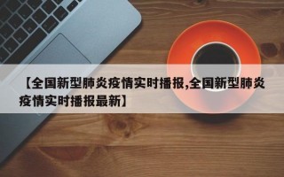 【全国新型肺炎疫情实时播报,全国新型肺炎疫情实时播报最新】