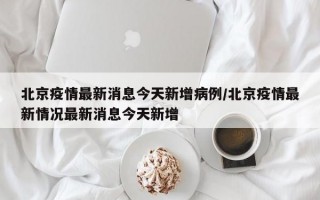 北京疫情最新消息今天新增病例/北京疫情最新情况最新消息今天新增