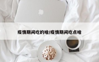 疫情期间吃的啥/疫情期间吃点啥