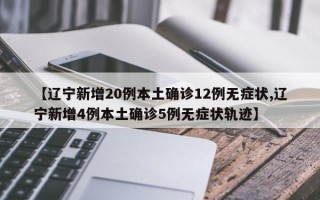 【辽宁新增20例本土确诊12例无症状,辽宁新增4例本土确诊5例无症状轨迹】