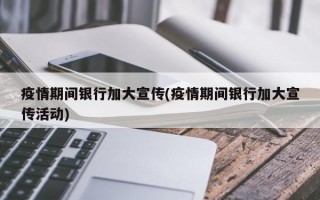 疫情期间银行加大宣传(疫情期间银行加大宣传活动)