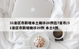 31省区市新增本土确诊26例在7省市/31省区市新增确诊20例 本土6例