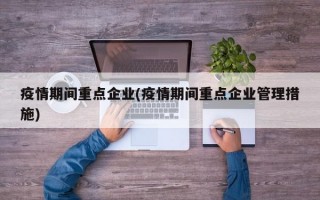 疫情期间重点企业(疫情期间重点企业管理措施)