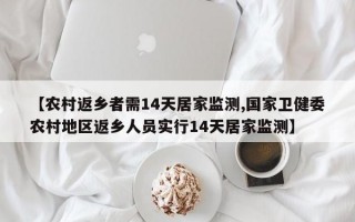 【农村返乡者需14天居家监测,国家卫健委农村地区返乡人员实行14天居家监测】