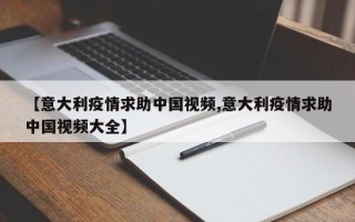 【意大利疫情求助中国视频,意大利疫情求助中国视频大全】