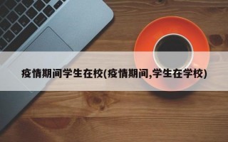 疫情期间学生在校(疫情期间,学生在学校)