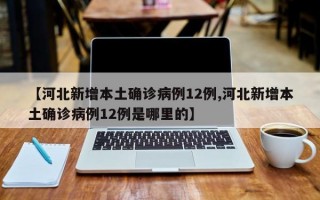 【河北新增本土确诊病例12例,河北新增本土确诊病例12例是哪里的】