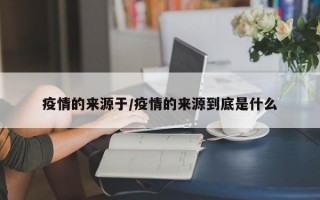 疫情的来源于/疫情的来源到底是什么