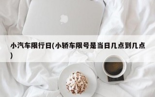 小汽车限行日(小轿车限号是当日几点到几点)