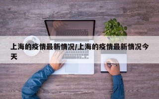 上海的疫情最新情况/上海的疫情最新情况今天