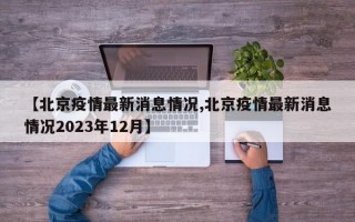 【北京疫情最新消息情况,北京疫情最新消息情况2023年12月】