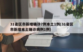 31省区市新增确诊7例本土1例(31省区市新增本土确诊病例1例)