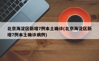 北京海淀区新增7例本土确诊(北京海淀区新增7例本土确诊病例)