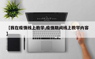 【我在疫情线上教学,疫情期间线上教学内容】