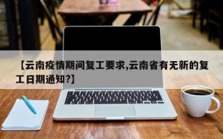 【云南疫情期间复工要求,云南省有无新的复工日期通知?】