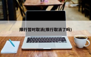 限行暂时取消(限行取消了吗)