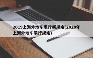 2019上海外地车限行新规定(2020年上海外地车限行规定)