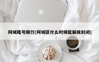 阿城尾号限行(阿城区什么时候能解除封闭)