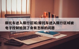 摩托车进入限行区域/摩托车进入限行区域被电子控制拍到了会有怎样的问题