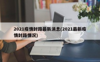 2021疫情封路最新消息(2021最新疫情封路情况)