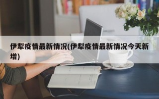 伊犁疫情最新情况(伊犁疫情最新情况今天新增)