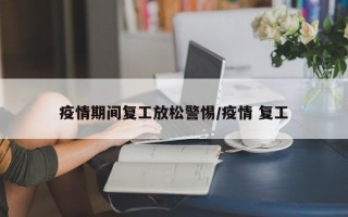 疫情期间复工放松警惕/疫情 复工