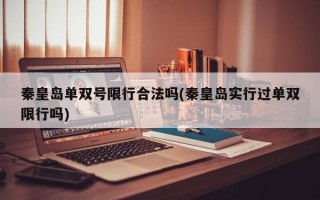 秦皇岛单双号限行合法吗(秦皇岛实行过单双限行吗)