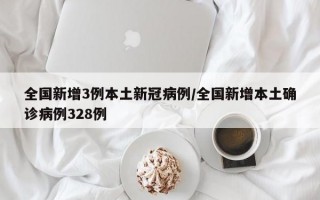 全国新增3例本土新冠病例/全国新增本土确诊病例328例