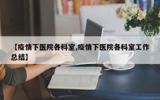 【疫情下医院各科室,疫情下医院各科室工作总结】