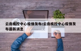 云南疾控中心疫情发布/云南疾控中心疫情发布最新消息