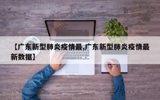 【广东新型肺炎疫情最,广东新型肺炎疫情最新数据】