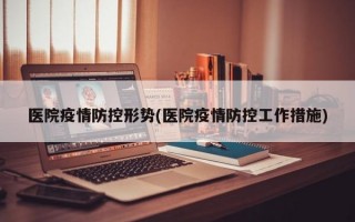 医院疫情防控形势(医院疫情防控工作措施)