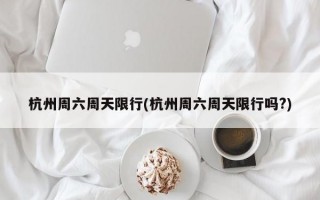 杭州周六周天限行(杭州周六周天限行吗?)