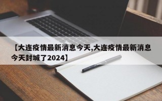 【大连疫情最新消息今天,大连疫情最新消息今天封城了2024】