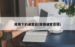 疫情下的课堂日(疫情课堂感悟)