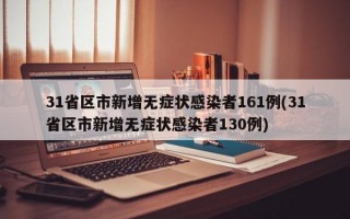 31省区市新增无症状感染者161例(31省区市新增无症状感染者130例)