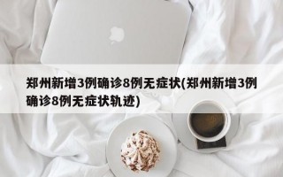 郑州新增3例确诊8例无症状(郑州新增3例确诊8例无症状轨迹)