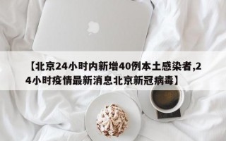 【北京24小时内新增40例本土感染者,24小时疫情最新消息北京新冠病毒】