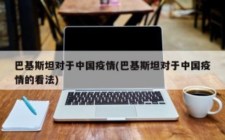 巴基斯坦对于中国疫情(巴基斯坦对于中国疫情的看法)