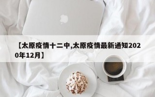 【太原疫情十二中,太原疫情最新通知2020年12月】