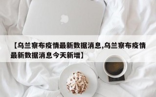 【乌兰察布疫情最新数据消息,乌兰察布疫情最新数据消息今天新增】