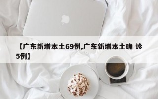 【广东新增本土69例,广东新增本土确 诊5例】