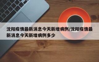 沈阳疫情最新消息今天新增病例/沈阳疫情最新消息今天新增病例多少