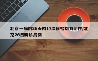 北京一病例26天内17次核检均为阴性/北京26日确诊病例