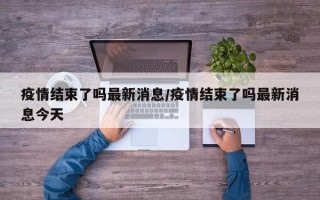 疫情结束了吗最新消息/疫情结束了吗最新消息今天